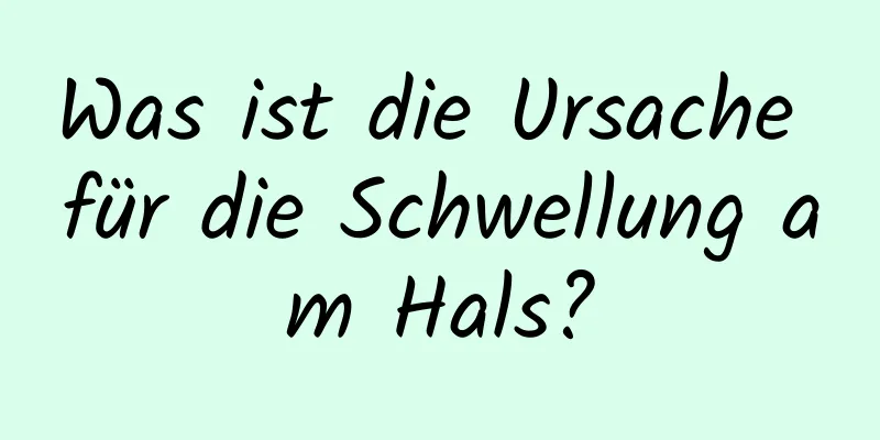 Was ist die Ursache für die Schwellung am Hals?