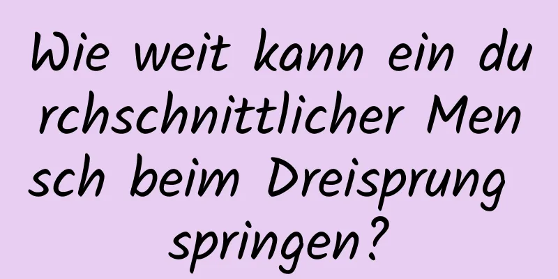 Wie weit kann ein durchschnittlicher Mensch beim Dreisprung springen?