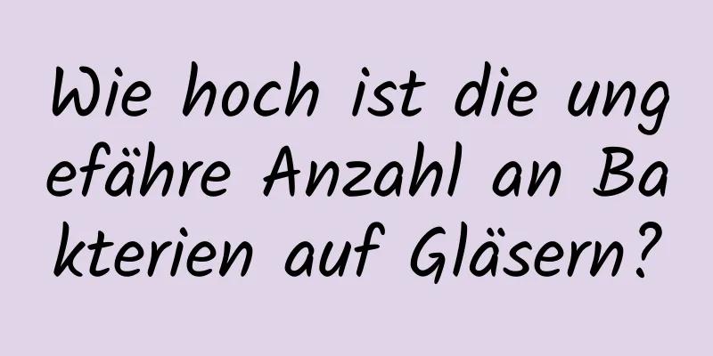 Wie hoch ist die ungefähre Anzahl an Bakterien auf Gläsern?