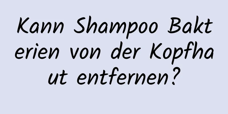 Kann Shampoo Bakterien von der Kopfhaut entfernen?