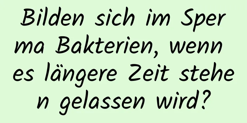 Bilden sich im Sperma Bakterien, wenn es längere Zeit stehen gelassen wird?