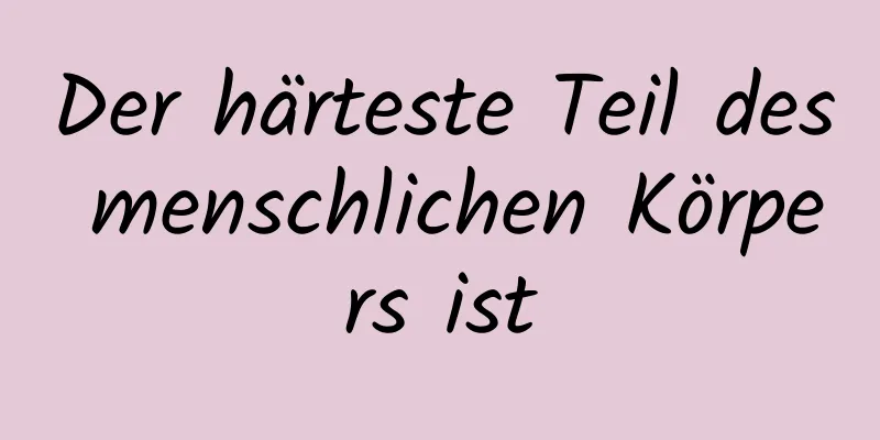 Der härteste Teil des menschlichen Körpers ist