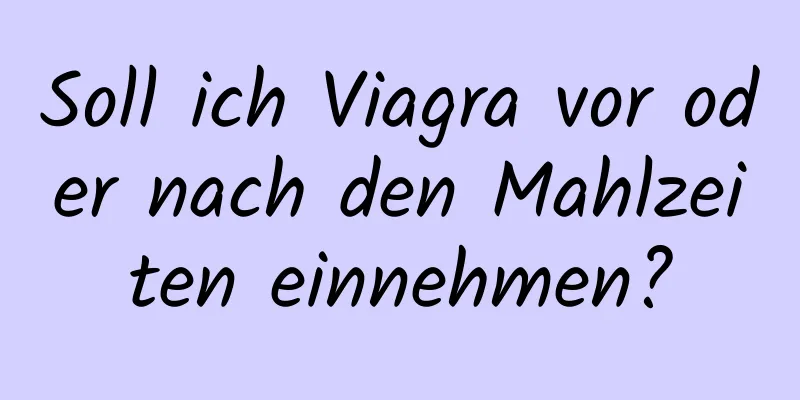 Soll ich Viagra vor oder nach den Mahlzeiten einnehmen?