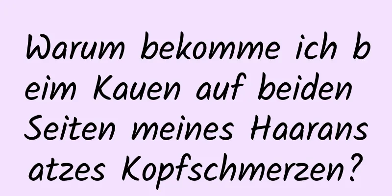 Warum bekomme ich beim Kauen auf beiden Seiten meines Haaransatzes Kopfschmerzen?
