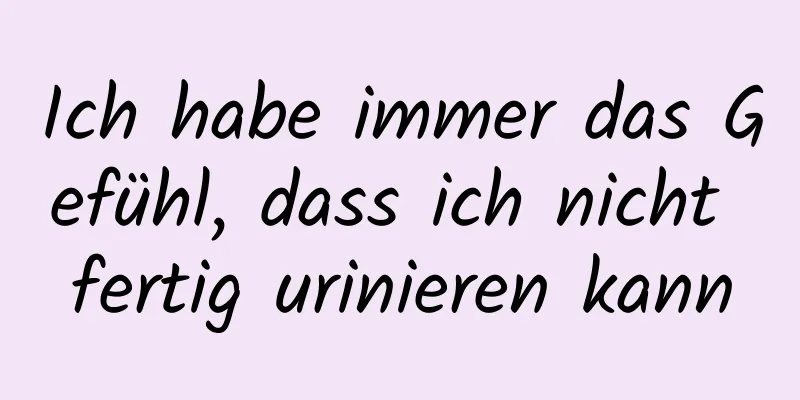 Ich habe immer das Gefühl, dass ich nicht fertig urinieren kann