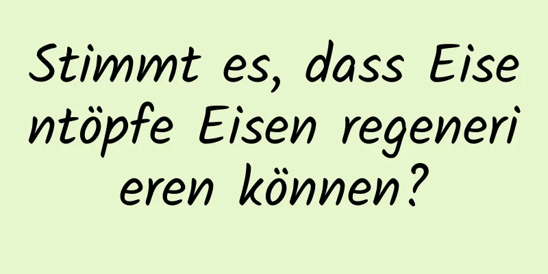 Stimmt es, dass Eisentöpfe Eisen regenerieren können?