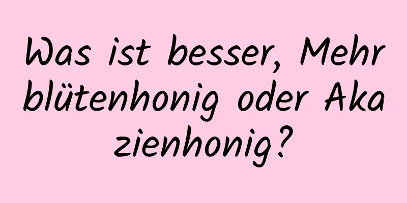 Was ist besser, Mehrblütenhonig oder Akazienhonig?