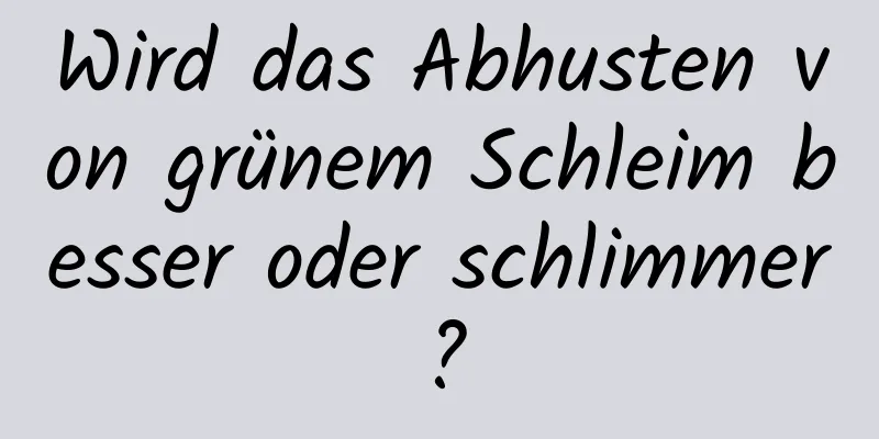 Wird das Abhusten von grünem Schleim besser oder schlimmer?