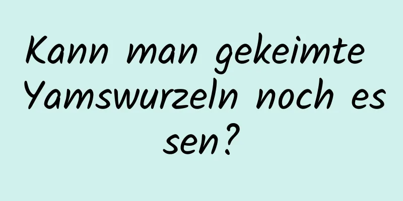 Kann man gekeimte Yamswurzeln noch essen?