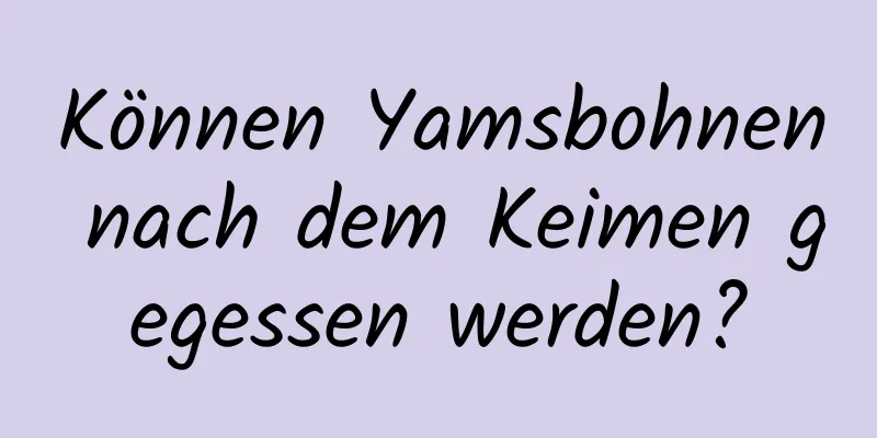 Können Yamsbohnen nach dem Keimen gegessen werden?