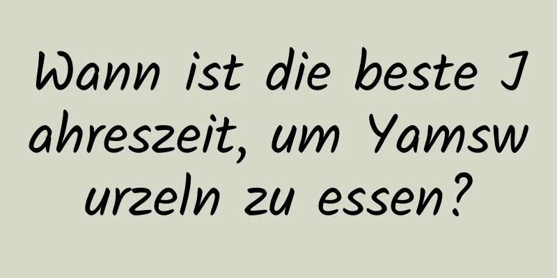 Wann ist die beste Jahreszeit, um Yamswurzeln zu essen?