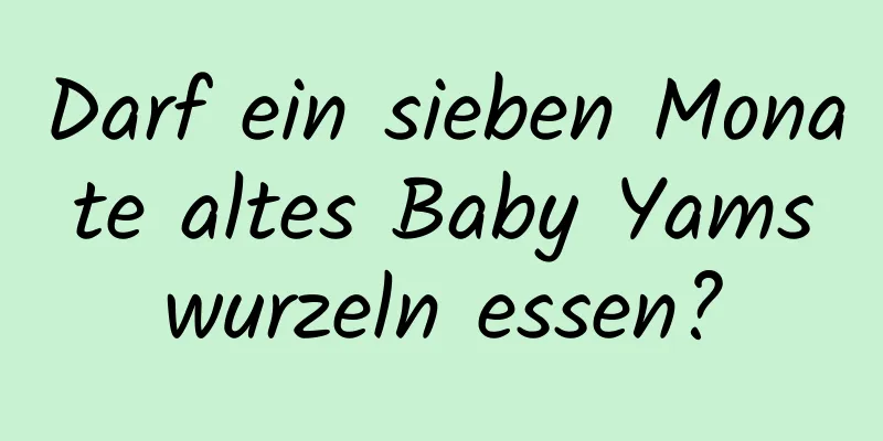 Darf ein sieben Monate altes Baby Yamswurzeln essen?