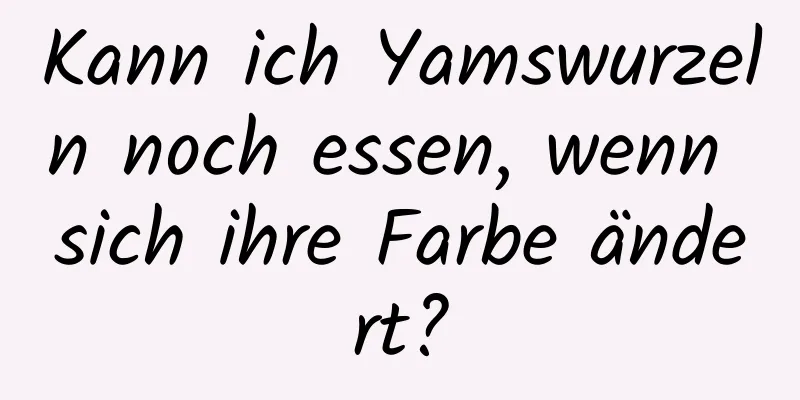 Kann ich Yamswurzeln noch essen, wenn sich ihre Farbe ändert?