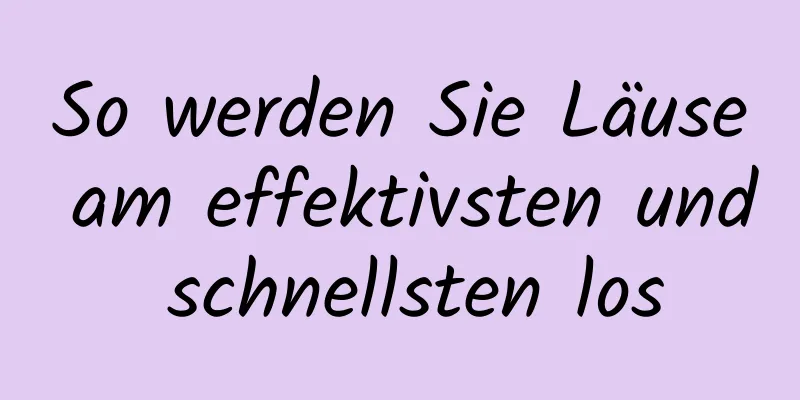 So werden Sie Läuse am effektivsten und schnellsten los