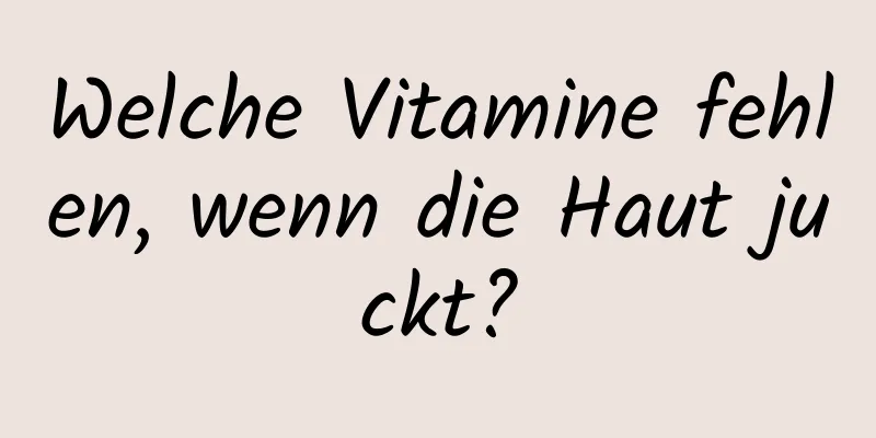 Welche Vitamine fehlen, wenn die Haut juckt?