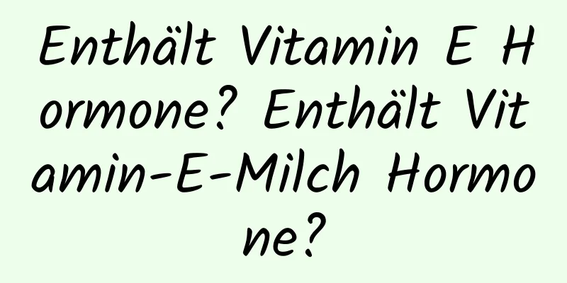 Enthält Vitamin E Hormone? Enthält Vitamin-E-Milch Hormone?