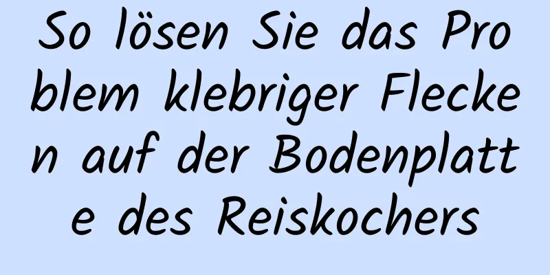 So lösen Sie das Problem klebriger Flecken auf der Bodenplatte des Reiskochers