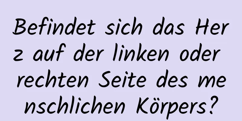 Befindet sich das Herz auf der linken oder rechten Seite des menschlichen Körpers?
