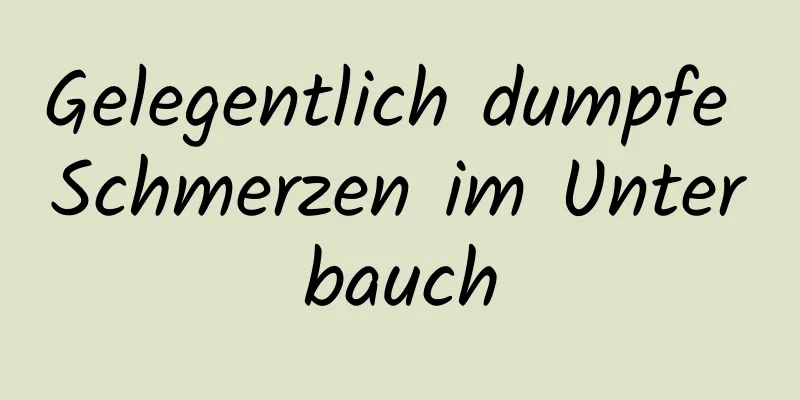 Gelegentlich dumpfe Schmerzen im Unterbauch