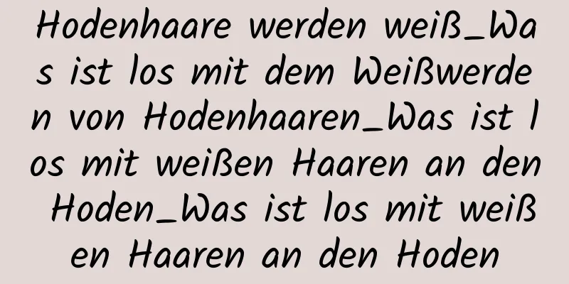 Hodenhaare werden weiß_Was ist los mit dem Weißwerden von Hodenhaaren_Was ist los mit weißen Haaren an den Hoden_Was ist los mit weißen Haaren an den Hoden