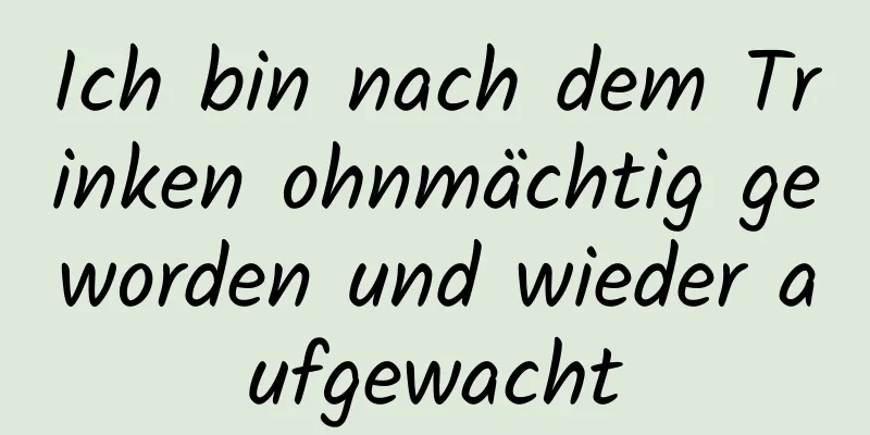 Ich bin nach dem Trinken ohnmächtig geworden und wieder aufgewacht