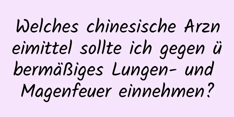 Welches chinesische Arzneimittel sollte ich gegen übermäßiges Lungen- und Magenfeuer einnehmen?