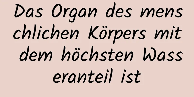 Das Organ des menschlichen Körpers mit dem höchsten Wasseranteil ist