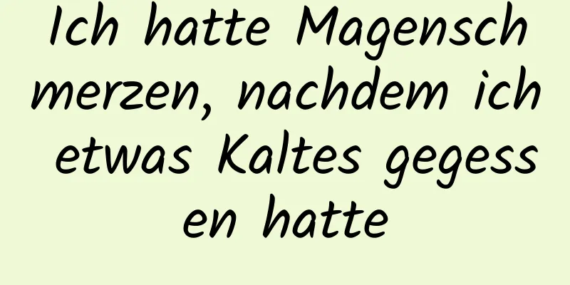 Ich hatte Magenschmerzen, nachdem ich etwas Kaltes gegessen hatte