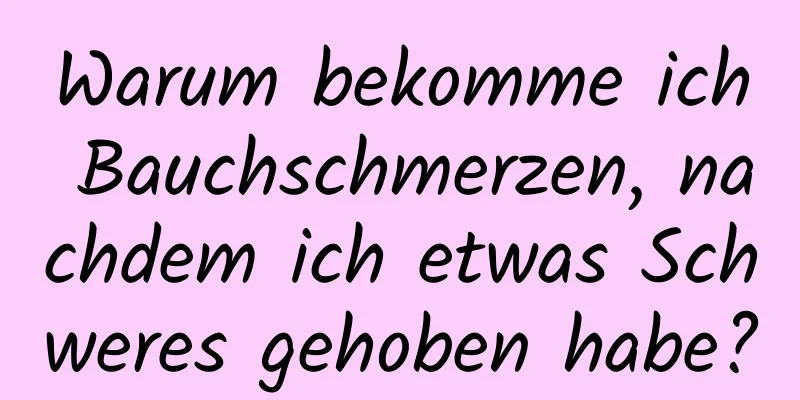 Warum bekomme ich Bauchschmerzen, nachdem ich etwas Schweres gehoben habe?