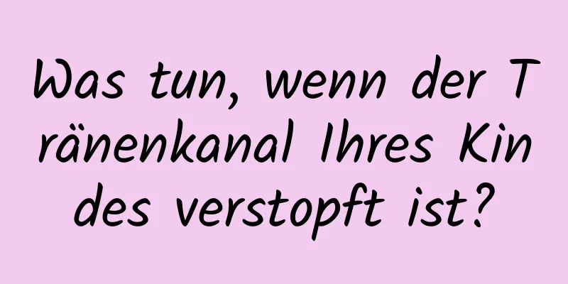 Was tun, wenn der Tränenkanal Ihres Kindes verstopft ist?