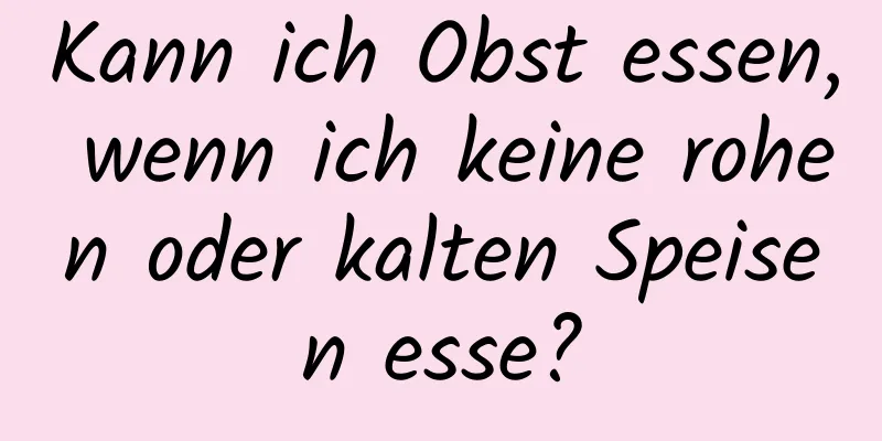 Kann ich Obst essen, wenn ich keine rohen oder kalten Speisen esse?