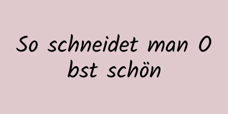 So schneidet man Obst schön