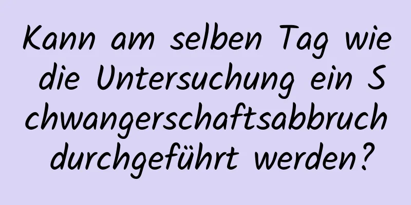 Kann am selben Tag wie die Untersuchung ein Schwangerschaftsabbruch durchgeführt werden?