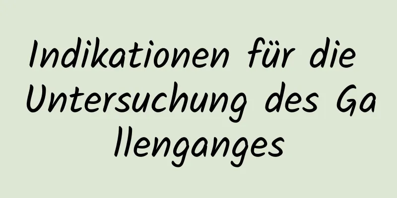 Indikationen für die Untersuchung des Gallenganges