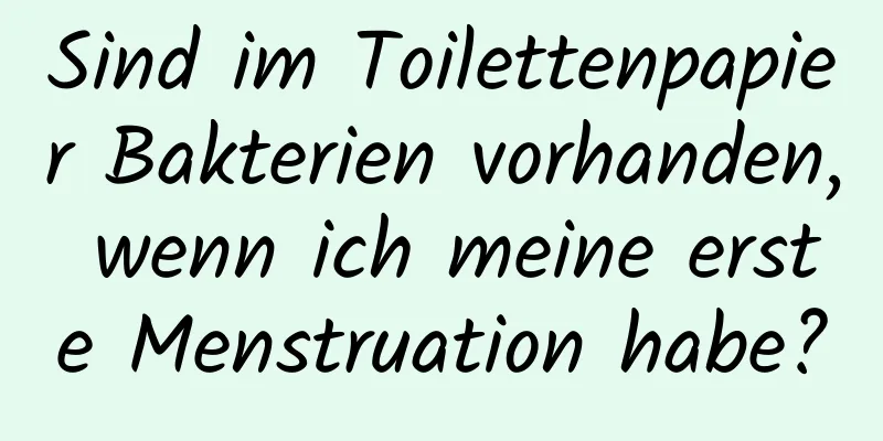 Sind im Toilettenpapier Bakterien vorhanden, wenn ich meine erste Menstruation habe?