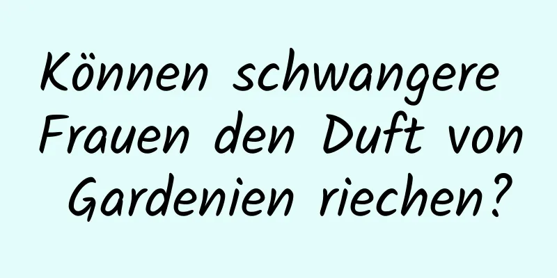 Können schwangere Frauen den Duft von Gardenien riechen?