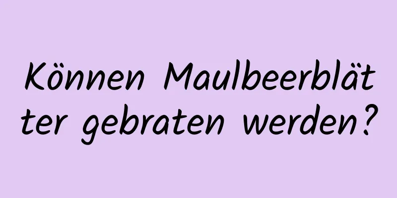 Können Maulbeerblätter gebraten werden?