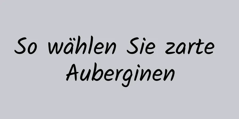 So wählen Sie zarte Auberginen