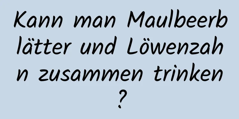 Kann man Maulbeerblätter und Löwenzahn zusammen trinken?
