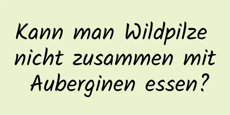 Kann man Wildpilze nicht zusammen mit Auberginen essen?
