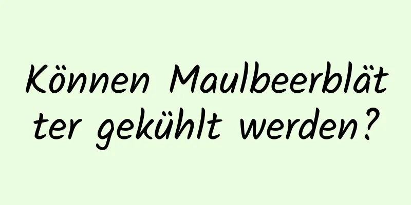 Können Maulbeerblätter gekühlt werden?