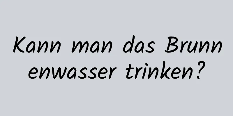 Kann man das Brunnenwasser trinken?