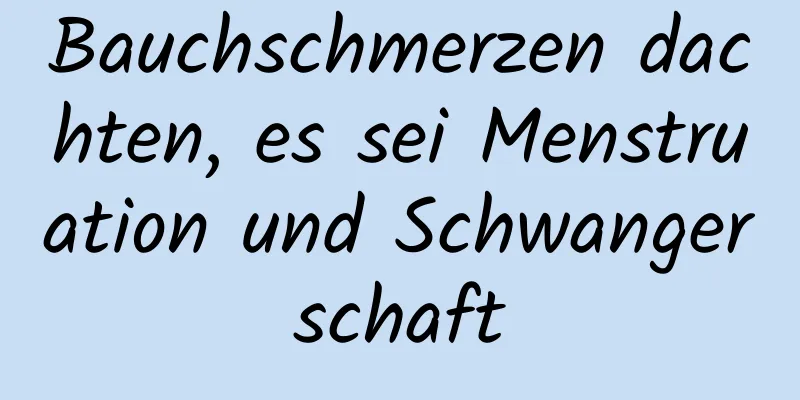 Bauchschmerzen dachten, es sei Menstruation und Schwangerschaft