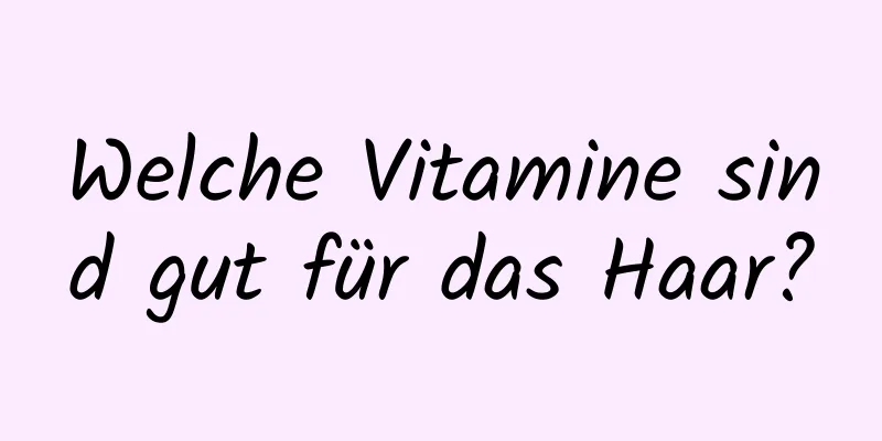 Welche Vitamine sind gut für das Haar?