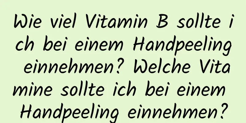 Wie viel Vitamin B sollte ich bei einem Handpeeling einnehmen? Welche Vitamine sollte ich bei einem Handpeeling einnehmen?