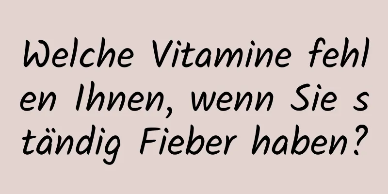 Welche Vitamine fehlen Ihnen, wenn Sie ständig Fieber haben?