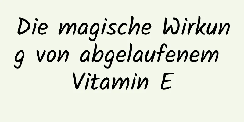 Die magische Wirkung von abgelaufenem Vitamin E
