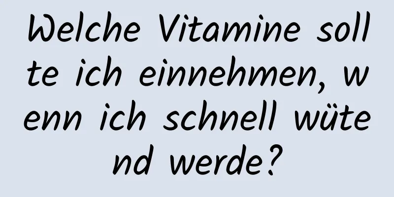 Welche Vitamine sollte ich einnehmen, wenn ich schnell wütend werde?