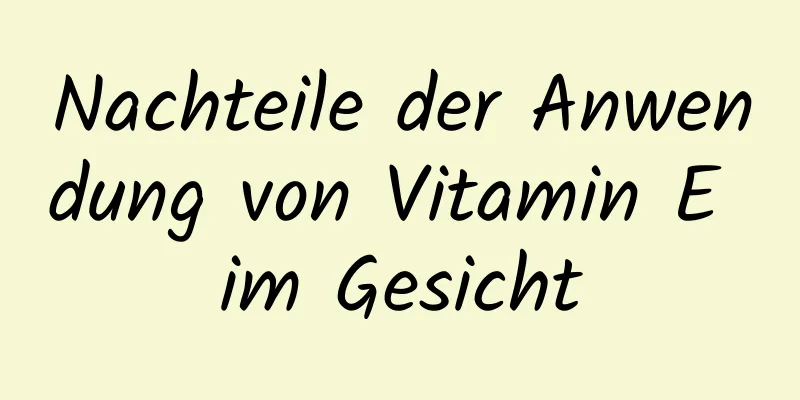 Nachteile der Anwendung von Vitamin E im Gesicht