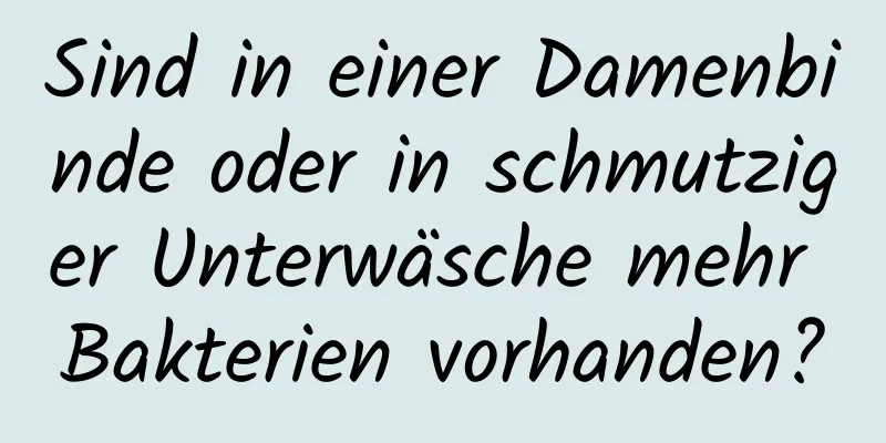 Sind in einer Damenbinde oder in schmutziger Unterwäsche mehr Bakterien vorhanden?